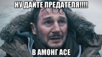 ну дайте предателя!!!! в амонг асе