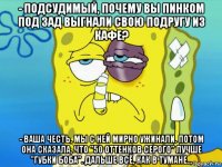 - подсудимый, почему вы пинком под зад выгнали свою подругу из кафе? - ваша честь, мы с ней мирно ужинали. потом она сказала, что "50 оттенков серого" лучше "губки боба". дальше всё, как в тумане...