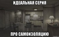 идеальная серия про самоизоляцию