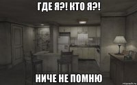 где я?! кто я?! ниче не помню