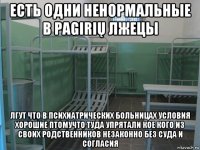 есть одни ненормальные в pagirių лжецы лгут что в психиатрических больницах условия хорошие птомучто туда упрятали кое кого из своих родственников незаконно без суда и согласия
