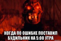  когда по ошибке поставил будильник на 5:00 утра