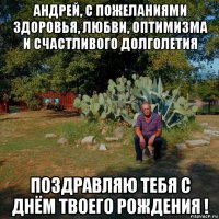 андрей, с пожеланиями здоровья, любви, оптимизма и счастливого долголетия поздравляю тебя с днём твоего рождения !