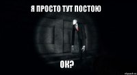 Я просто тут постою ок?