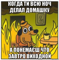 когда ти всю ноч делал домашку а понемаєш что завтро виходной