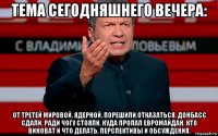 тема сегодняшнего вечера: от третей мировой, ядерной, порешили отказаться. донбасс сдали. ради чогу стояли. куда пропал евромайдан. кто виноват и что делать. перспективы и обсуждения.