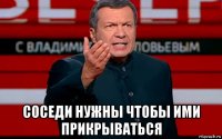  соседи нужны чтобы ими прикрываться