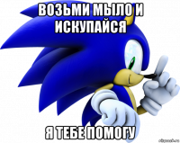 возьми мыло и искупайся я тебе помогу
