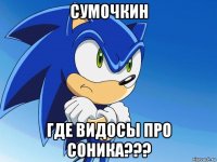 сумочкин где видосы про соника???