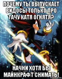 почему ты выпускает видосы только про гачу катя огнятя? начни хотя бы майнкрафт снимать!