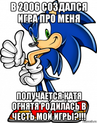 в 2006 создался игра про меня получается катя огнятя родилась в честь мой игры?!!!