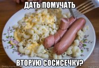 дать помучать вторую сосисечку?