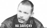  на закуску