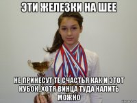 эти железки на шее не принесут те счастья как и этот кубок..хотя винца туда налить можно