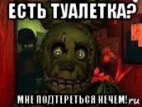 есть туалетка? мне подтереться нечем!