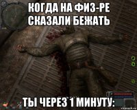 когда на физ-ре сказали бежать ты через 1 минуту:
