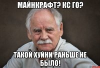 майнкрафт? кс го? такой хуйни раньше не было!