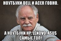 ноутбуки dell и acer говно. а ноутбуки hp, lenovo, asus самые топ!