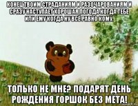 конец твоим страданиям и разочарованиям и сразу наступает хорошая погода когда тебе или ему когда ну всё равно кому. только не мне? подарят день рождения горшок без мета!