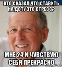 кто сказал что ставить на доту это стресс? мне 24 и чувствую себя прекрасно
