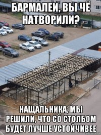 бармалеи, вы чё натворили? нащальника, мы решили, что со столбом будет лучше устойчивее