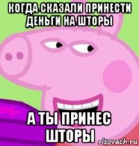 когда сказали принести деньги на шторы а ты принес шторы