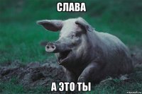 слава а это ты