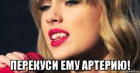  перекуси ему артерию!