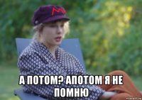  а потом? апотом я не помню