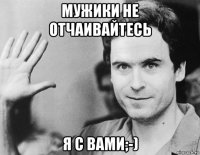мужики не отчаивайтесь я с вами;-)