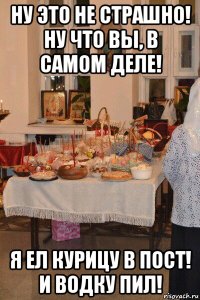 ну это не страшно! ну что вы, в самом деле! я ел курицу в пост! и водку пил!
