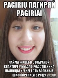 pagirių пагиряй pagiriai лайма живет в отобраной квартире у быдло родственика пьяницы и у нее есть больные шизофренией в роду
