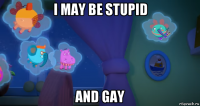 i may be stupid and gay