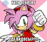 катя огнятя г где видосы?!!!!