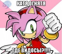 катя огнятя где видосы?!!!!