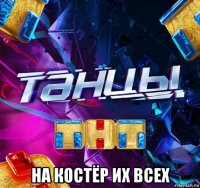 на костёр их всех