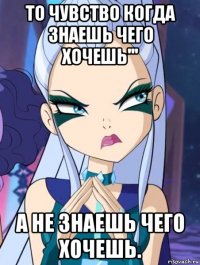 то чувство когда знаешь чего хочешь''' а не знаешь чего хочешь.