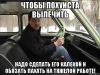 чтобы похуиста вылечить надо сделать его калекой и обязать пахать на тяжелой работе!