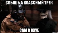 слышь а классный трек сам в ахуе