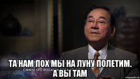  та нам пох мы на луну полетим. а вы там