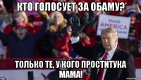 кто голосует за обаму? только те, у кого проститука мама!