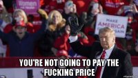  you're not going to pay the fucking price