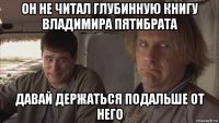 он не читал глубинную книгу владимира пятибрата давай держаться подальше от него