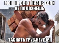 можно всю жизнь если не подохнешь таскать груз неудач