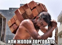  ..или жопой торговать.