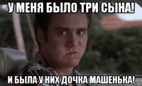 у меня было три сына! и была у них дочка машенька!