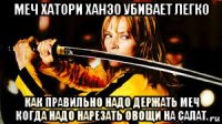 меч хатори ханзо убивает легко как правильно надо держать меч когда надо нарезать овощи на салат.