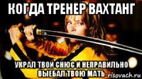 когда тренер вахтанг украл твой снюс и неправильно выебал твою мать