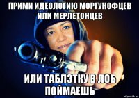 прими идеологию моргунофцев или мерлетонцев или таблэтку в лоб поймаешь