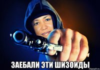  заебали эти шизоиды
